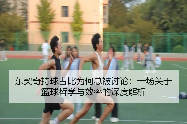 东契奇持球占比为何总被讨论：一场关于篮球哲学与效率的深度解析