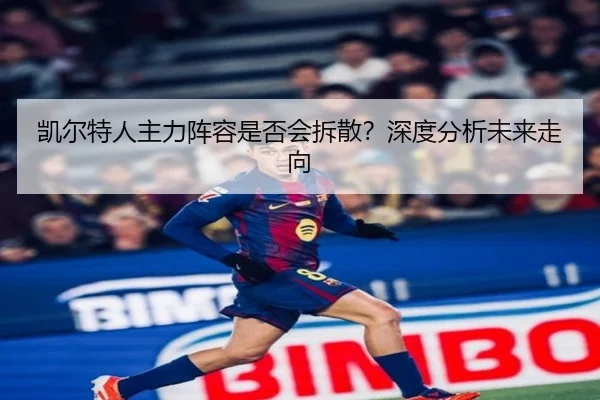 凯尔特人主力阵容是否会拆散？深度分析未来走向