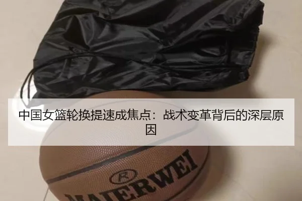 中国女篮轮换提速成焦点：战术变革背后的深层原因