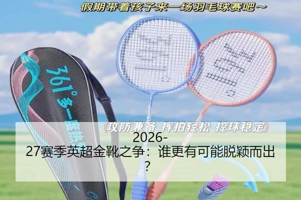 2026-27赛季英超金靴之争：谁更有可能脱颖而出？ | www.ayx.com